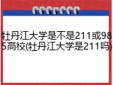 牡丹江大学是不是211或985高校(牡丹江大学是211吗)