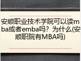 安顺职业技术学院可以读mba或者emba吗？为什么(安顺职院有MBA吗)