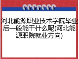 河北能源职业技术学院毕业后一般能干什么呢(河北能源职院就业方向)