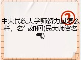 中央民族大学师资力量怎么样，名气如何(民大师资名气)