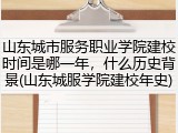 山东城市服务职业学院建校时间是哪一年，什么历史背景(山东城服学院建校年史)