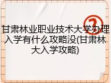 甘肃林业职业技术大学办理入学有什么攻略没(甘肃林大入学攻略)