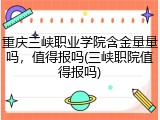 重庆三峡职业学院含金量量吗，值得报吗(三峡职院值得报吗)