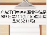 广东江门中医药职业学院是985还是211(江门中医职院是985211吗)