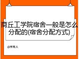 商丘工学院宿舍一般是怎么分配的(宿舍分配方式)