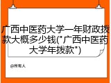广西中医药大学一年财政拨款大概多少钱("广西中医药大学年拨款")