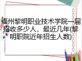 福州黎明职业技术学院一届招收多少人，最近几年(黎明职院近年招生人数)