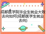 成都医学院毕业生就业大致去向如何(成都医学生就业去向)