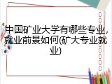 中国矿业大学有哪些专业，就业前景如何(矿大专业就业)