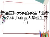 新疆医科大学的学生毕业都怎么样了(新医大毕业生去向)