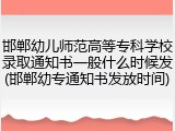 邯郸幼儿师范高等专科学校录取通知书一般什么时候发(邯郸幼专通知书发放时间)