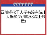 四川轻化工大学有没有院士，大概多少(川轻化院士数量)
