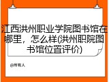 江西洪州职业学院图书馆在哪里，怎么样(洪州职院图书馆位置评价)