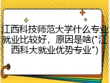 江西科技师范大学什么专业就业比较好，原因是啥("江西科大就业优势专业")