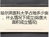 哈尔滨医科大学占地多少亩，什么情况下成立(哈医大面积成立情况)