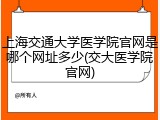 上海交通大学医学院官网是哪个网址多少(交大医学院官网)