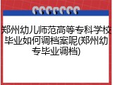 郑州幼儿师范高等专科学校毕业如何调档案呢(郑州幼专毕业调档)