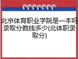 北京体育职业学院是一本吗录取分数线多少(北体职录取分)