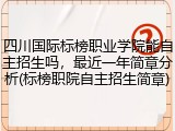 四川国际标榜职业学院能自主招生吗，最近一年简章分析(标榜职院自主招生简章)