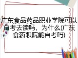 广东食品药品职业学院可以自考去读吗，为什么(广东食药职院能自考吗)