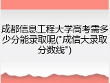 成都信息工程大学高考需多少分能录取呢("成信大录取分数线")