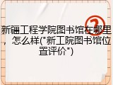 新疆工程学院图书馆在哪里，怎么样("新工院图书馆位置评价")