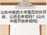 山东中医药大学是否对外开放，让进去参观吗？(山大中医开放参观吗)