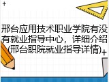 邢台应用技术职业学院有没有就业指导中心，详细介绍(邢台职院就业指导详情)