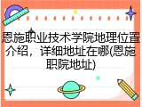 恩施职业技术学院地理位置介绍，详细地址在哪(恩施职院地址)