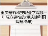 重庆建筑科技职业学院哪一年成立建校的(重庆建科职院建校年)