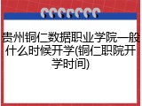 贵州铜仁数据职业学院一般什么时候开学(铜仁职院开学时间)