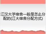 江汉大学宿舍一般是怎么分配的(江大宿舍分配方式)