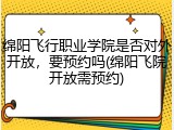 绵阳飞行职业学院是否对外开放，要预约吗(绵阳飞院开放需预约)