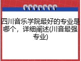四川音乐学院最好的专业是哪个，详细阐述(川音最强专业)