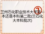 兰州石化职业技术大学是一本还是本科第二批(兰石化大本科批次)