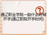 通辽职业学院一般什么时候开学(通辽职院开学时间)