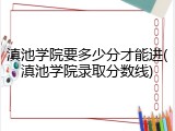 滇池学院要多少分才能进(滇池学院录取分数线)
