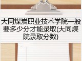 大同煤炭职业技术学院一般要多少分才能录取(大同煤院录取分数)