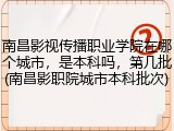 南昌影视传播职业学院在哪个城市，是本科吗，第几批(南昌影职院城市本科批次)