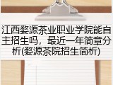 江西婺源茶业职业学院能自主招生吗，最近一年简章分析(婺源茶院招生简析)