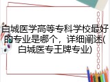 白城医学高等专科学校最好的专业是哪个，详细阐述(白城医专王牌专业)
