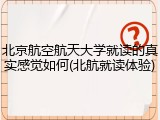 北京航空航天大学就读的真实感觉如何(北航就读体验)