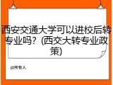 西安交通大学可以进校后转专业吗？(西交大转专业政策)
