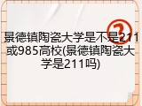 景德镇陶瓷大学是不是211或985高校(景德镇陶瓷大学是211吗)