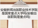 安徽新闻出版职业技术学院是国家重点大学吗(安徽出版职院是重点吗)