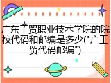 广东工贸职业技术学院的院校代码和邮编是多少("广工贸代码邮编")