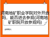 河南地矿职业学院对外开放吗，能否进去参观(河南地矿职院开放参观吗)