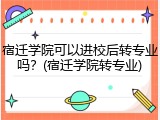 宿迁学院可以进校后转专业吗？(宿迁学院转专业)