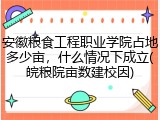 安徽粮食工程职业学院占地多少亩，什么情况下成立(皖粮院亩数建校因)