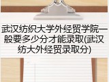 武汉纺织大学外经贸学院一般要多少分才能录取(武汉纺大外经贸录取分)